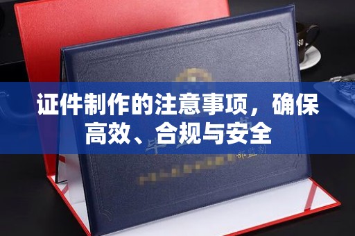 崇左证件制作的注意事项，确保高效、合规与安全
